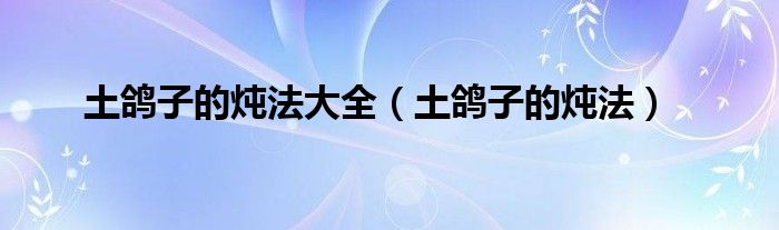 土鸽子的炖法大全（土鸽子的炖法）