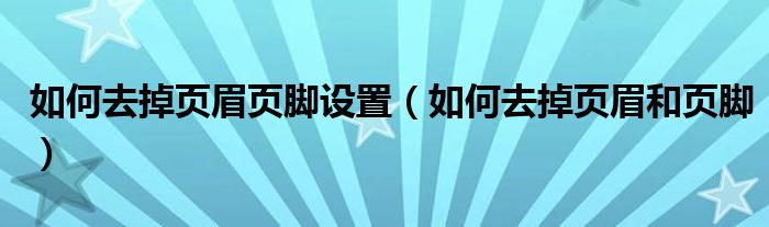 如何去掉页眉页脚设置（如何去掉页眉和页脚）