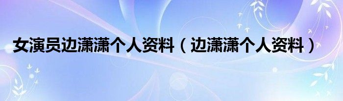 女演员边潇潇个人资料（边潇潇个人资料）