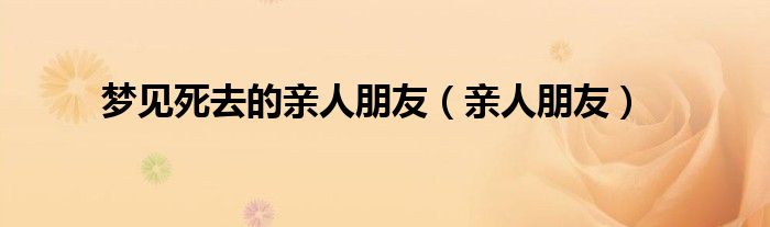 梦见死去的亲人朋友（亲人朋友）