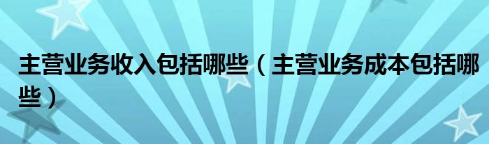 主营业务收入包括哪些（主营业务成本包括哪些）