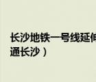 长沙地铁一号线延伸段规划（地铁一号线延长线什么时候开通长沙）