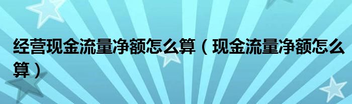 经营现金流量净额怎么算（现金流量净额怎么算）