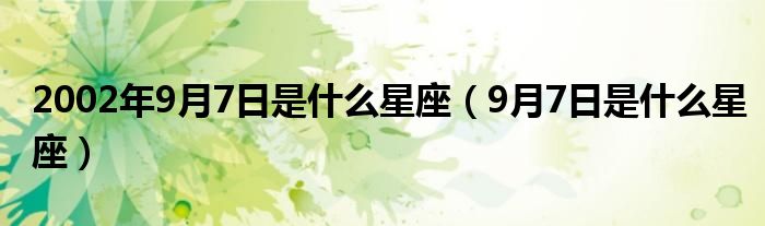 2002年9月7日是什么星座（9月7日是什么星座）