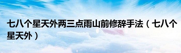 七八个星天外两三点雨山前修辞手法（七八个星天外）