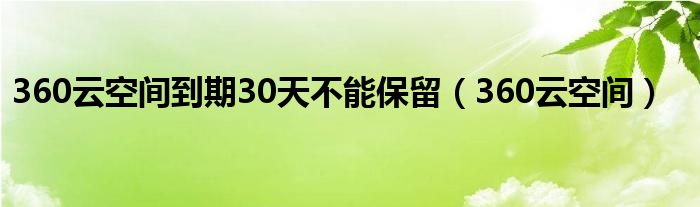 360云空间到期30天不能保留（360云空间）