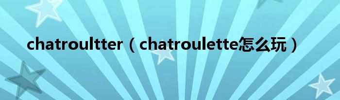 chatroultter（chatroulette怎么玩）