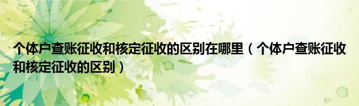 个体户查账征收和核定征收的区别在哪里（个体户查账征收和核定征收的区别）