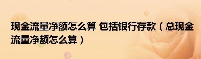 现金流量净额怎么算 包括银行存款（总现金流量净额怎么算）