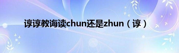 谆谆教诲读chun还是zhun（谆）