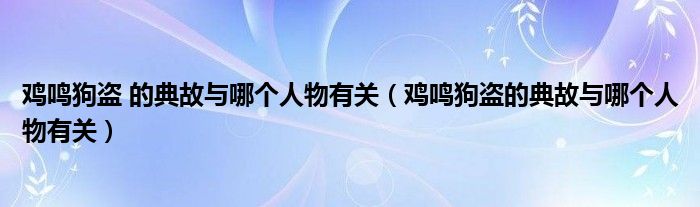 鸡鸣狗盗 的典故与哪个人物有关（鸡鸣狗盗的典故与哪个人物有关）