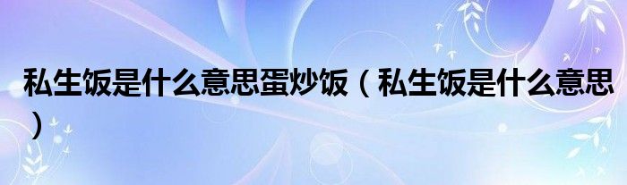 私生饭是什么意思蛋炒饭（私生饭是什么意思）