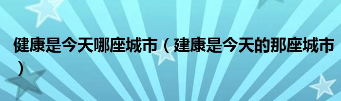 健康是今天哪座城市（建康是今天的那座城市）