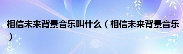 相信未来背景音乐叫什么（相信未来背景音乐）