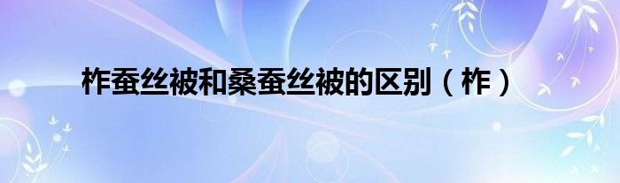 柞蚕丝被和桑蚕丝被的区别（柞）