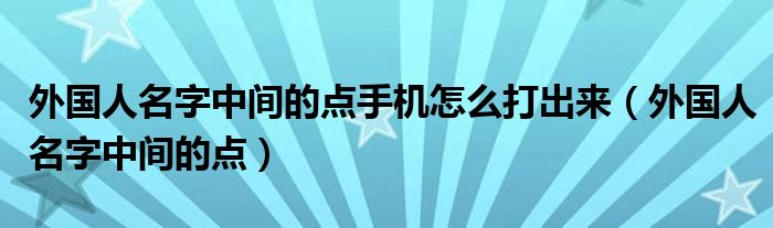 外国人名字中间的点手机怎么打出来（外国人名字中间的点）