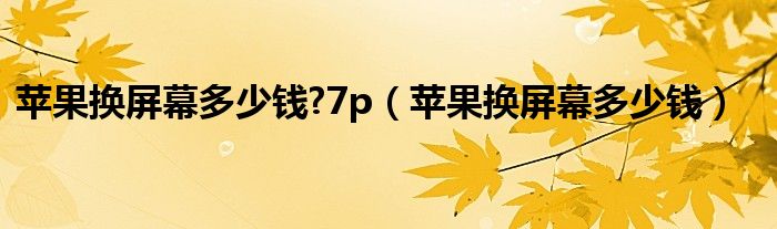 苹果换屏幕多少钱?7p（苹果换屏幕多少钱）