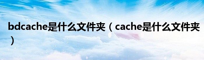 bdcache是什么文件夹（cache是什么文件夹）