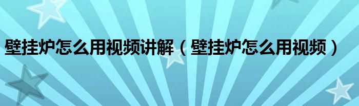 壁挂炉怎么用视频讲解（壁挂炉怎么用视频）