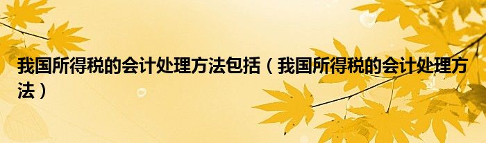 我国所得税的会计处理方法包括（我国所得税的会计处理方法）