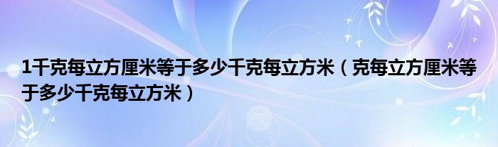 1千克每立方厘米等于多少千克每立方米（克每立方厘米等于多少千克每立方米）