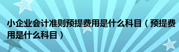 小企业会计准则预提费用是什么科目（预提费用是什么科目）