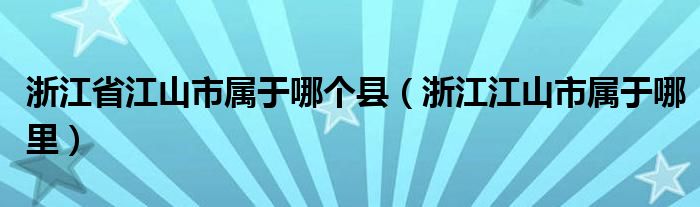 浙江省江山市属于哪个县（浙江江山市属于哪里）