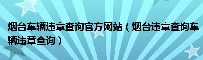 烟台车辆违章查询官方网站（烟台违章查询车辆违章查询）