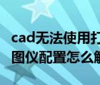 cad无法使用打印机（CAD打印无法使用此绘图仪配置怎么解决）