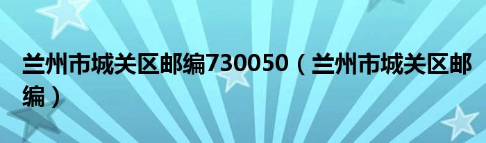 兰州市城关区邮编730050（兰州市城关区邮编）