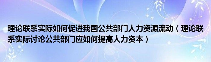 理论联系实际如何促进我国公共部门人力资源流动（理论联系实际讨论公共部门应如何提高人力资本）