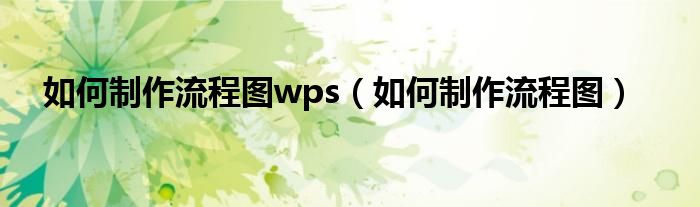 如何制作流程图wps（如何制作流程图）