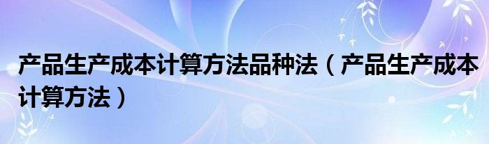 产品生产成本计算方法品种法（产品生产成本计算方法）