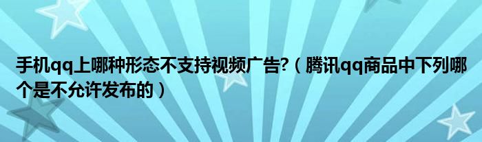 手机qq上哪种形态不支持视频广告?（腾讯qq商品中下列哪个是不允许发布的）