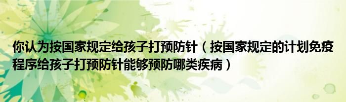 你认为按国家规定给孩子打预防针（按国家规定的计划免疫程序给孩子打预防针能够预防哪类疾病）