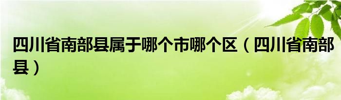 四川省南部县属于哪个市哪个区（四川省南部县）