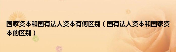 国家资本和国有法人资本有何区别（国有法人资本和国家资本的区别）