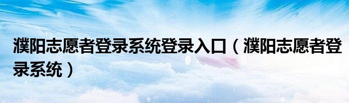 濮阳志愿者登录系统登录入口（濮阳志愿者登录系统）