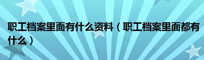 职工档案里面有什么资料（职工档案里面都有什么）