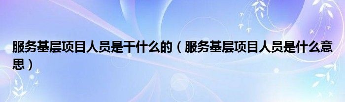 服务基层项目人员是干什么的（服务基层项目人员是什么意思）