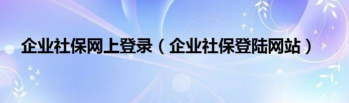 企业社保网上登录（企业社保登陆网站）