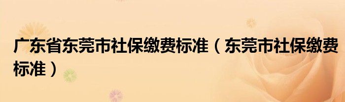 广东省东莞市社保缴费标准（东莞市社保缴费标准）