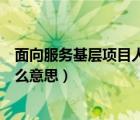 面向服务基层项目人员是什么意思（服务基层项目人员是什么意思）