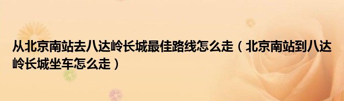 从北京南站去八达岭长城最佳路线怎么走（北京南站到八达岭长城坐车怎么走）