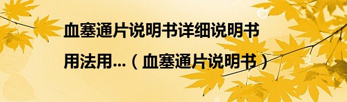 血塞通片说明书详细说明书|用法用...（血塞通片说明书）