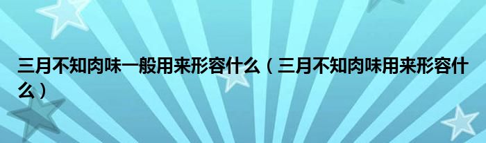 三月不知肉味一般用来形容什么（三月不知肉味用来形容什么）