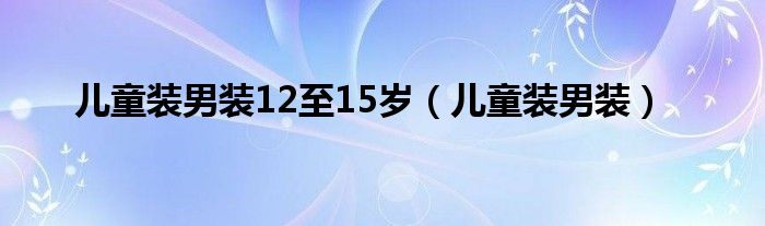 儿童装男装12至15岁（儿童装男装）