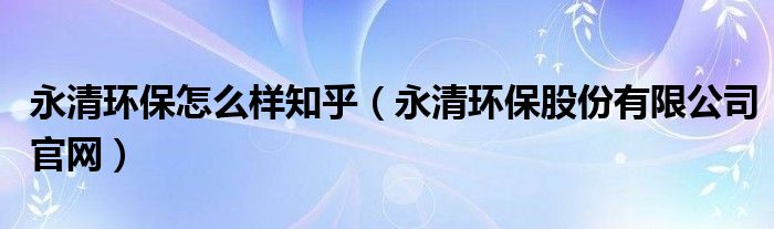 永清环保怎么样知乎（永清环保股份有限公司官网）