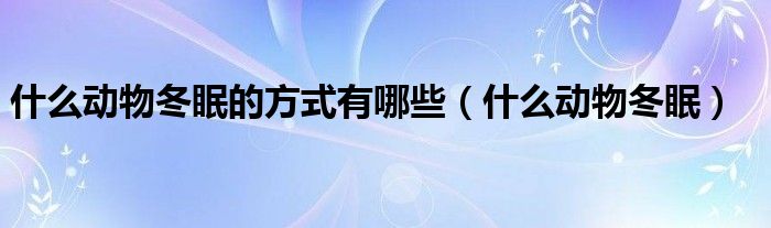 什么动物冬眠的方式有哪些（什么动物冬眠）