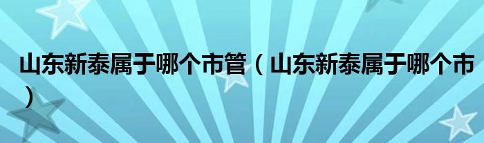 山东新泰属于哪个市管（山东新泰属于哪个市）